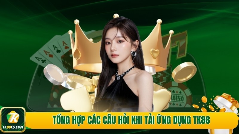 Tổng hợp các câu hỏi khi tải ứng dụng TK88 Tổng hợp các câu hỏi khi tải ứng dụng TK88